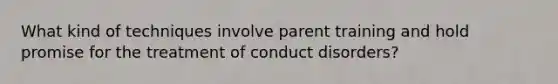 What kind of techniques involve parent training and hold promise for the treatment of conduct disorders?