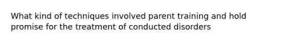 What kind of techniques involved parent training and hold promise for the treatment of conducted disorders