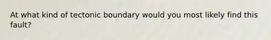 At what kind of tectonic boundary would you most likely find this fault?