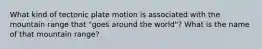 What kind of tectonic plate motion is associated with the mountain range that "goes around the world"? What is the name of that mountain range?