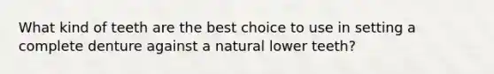 What kind of teeth are the best choice to use in setting a complete denture against a natural lower teeth?