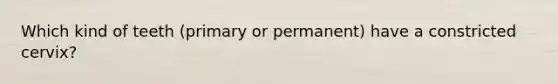 Which kind of teeth (primary or permanent) have a constricted cervix?