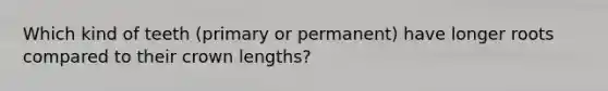 Which kind of teeth (primary or permanent) have longer roots compared to their crown lengths?