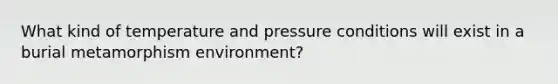 What kind of temperature and pressure conditions will exist in a burial metamorphism environment?