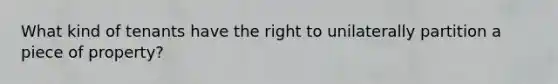 What kind of tenants have the right to unilaterally partition a piece of property?