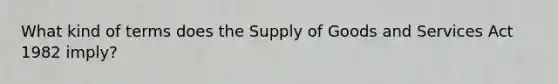 What kind of terms does the Supply of Goods and Services Act 1982 imply?