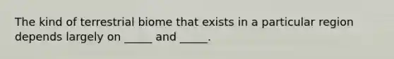 The kind of terrestrial biome that exists in a particular region depends largely on _____ and _____.