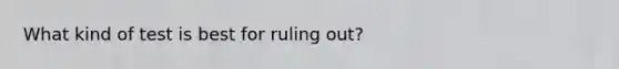 What kind of test is best for ruling out?