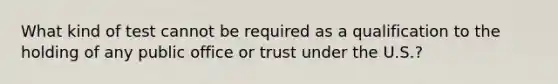 What kind of test cannot be required as a qualification to the holding of any public office or trust under the U.S.?