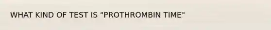 WHAT KIND OF TEST IS "PROTHROMBIN TIME"