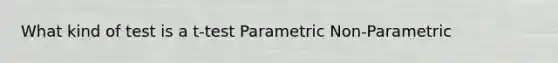 What kind of test is a t-test Parametric Non-Parametric