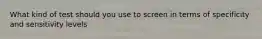What kind of test should you use to screen in terms of specificity and sensitivity levels