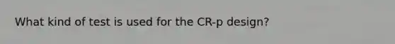 What kind of test is used for the CR-p design?