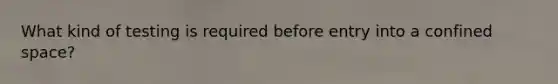 What kind of testing is required before entry into a confined space?