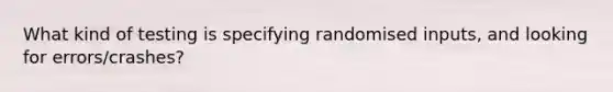 What kind of testing is specifying randomised inputs, and looking for errors/crashes?