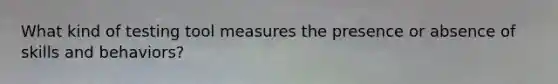 What kind of testing tool measures the presence or absence of skills and behaviors?