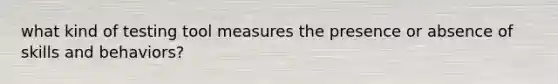 what kind of testing tool measures the presence or absence of skills and behaviors?