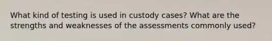 What kind of testing is used in custody cases? What are the strengths and weaknesses of the assessments commonly used?