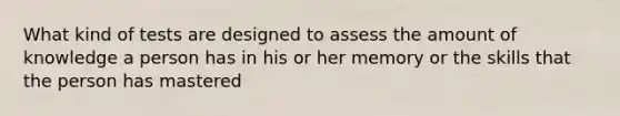 What kind of tests are designed to assess the amount of knowledge a person has in his or her memory or the skills that the person has mastered