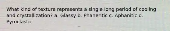 What kind of texture represents a single long period of cooling and crystallization? a. Glassy b. Phaneritic c. Aphanitic d. Pyroclastic