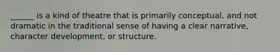 ______ is a kind of theatre that is primarily conceptual, and not dramatic in the traditional sense of having a clear narrative, character development, or structure.