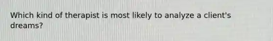 Which kind of therapist is most likely to analyze a client's dreams?
