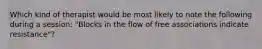 Which kind of therapist would be most likely to note the following during a session: "Blocks in the flow of free associations indicate resistance"?