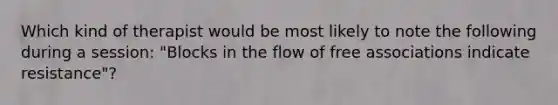 Which kind of therapist would be most likely to note the following during a session: "Blocks in the flow of free associations indicate resistance"?