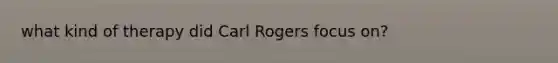 what kind of therapy did Carl Rogers focus on?