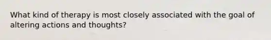 What kind of therapy is most closely associated with the goal of altering actions and thoughts?