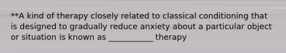 **A kind of therapy closely related to classical conditioning that is designed to gradually reduce anxiety about a particular object or situation is known as ___________ therapy