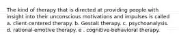 The kind of therapy that is directed at providing people with insight into their unconscious motivations and impulses is called a. client-centered therapy. b. Gestalt therapy. c. psychoanalysis. d. rational-emotive therapy. e . cognitive-behavioral therapy.