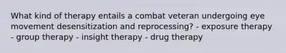 What kind of therapy entails a combat veteran undergoing eye movement desensitization and reprocessing? - exposure therapy - group therapy - insight therapy - drug therapy