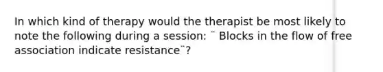 In which kind of therapy would the therapist be most likely to note the following during a session: ¨ Blocks in the flow of free association indicate resistance¨?