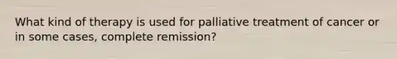 What kind of therapy is used for palliative treatment of cancer or in some cases, complete remission?