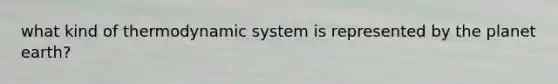 what kind of thermodynamic system is represented by the planet earth?