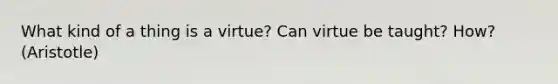 What kind of a thing is a virtue? Can virtue be taught? How? (Aristotle)