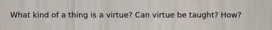 What kind of a thing is a virtue? Can virtue be taught? How?