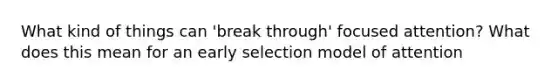 What kind of things can 'break through' focused attention? What does this mean for an early selection model of attention