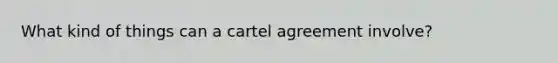 What kind of things can a cartel agreement involve?