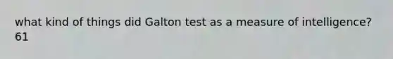 what kind of things did Galton test as a measure of intelligence? 61