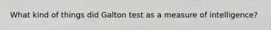 What kind of things did Galton test as a measure of intelligence?