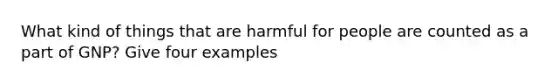 What kind of things that are harmful for people are counted as a part of GNP? Give four examples