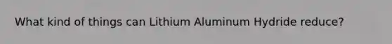 What kind of things can Lithium Aluminum Hydride reduce?