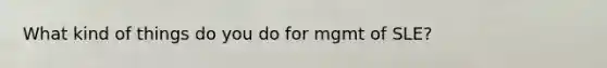 What kind of things do you do for mgmt of SLE?