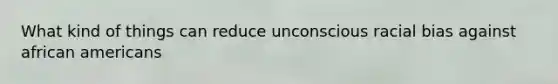 What kind of things can reduce unconscious racial bias against african americans