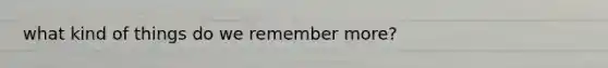 what kind of things do we remember more?