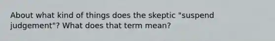 About what kind of things does the skeptic "suspend judgement"? What does that term mean?