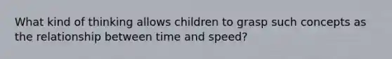 What kind of thinking allows children to grasp such concepts as the relationship between time and speed?