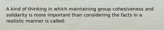 A kind of thinking in which maintaining group cohesiveness and solidarity is more important than considering the facts in a realistic manner is called: